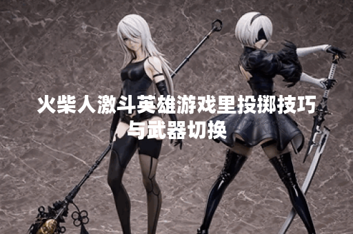 火柴人激斗英雄游戏里投掷技巧与武器切换 火柴人激斗英雄游戏里投掷技巧与武器切换