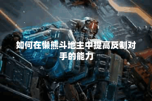 如何在懒熊斗地主中提高反制对手的能力？