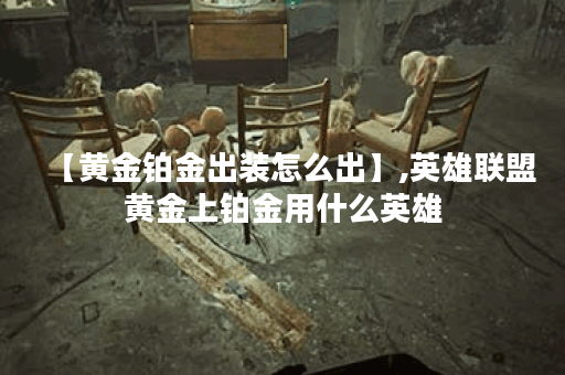 【黄金铂金出装怎么出】,英雄联盟黄金上铂金用什么英雄 【黄金铂金出装怎么出】,英雄联盟黄金上铂金用什么英雄