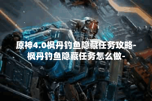 原神4.0枫丹钓鱼隐藏任务攻略-枫丹钓鱼隐藏任务怎么做-