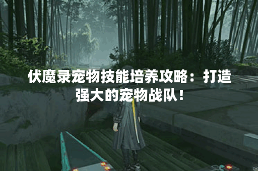 伏魔录宠物技能培养攻略：打造强大的宠物战队！