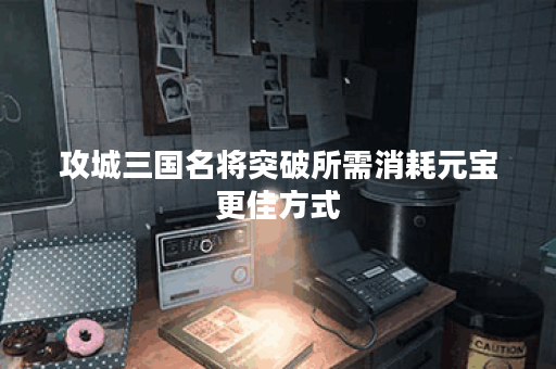 攻城三国名将突破所需消耗元宝更佳方式