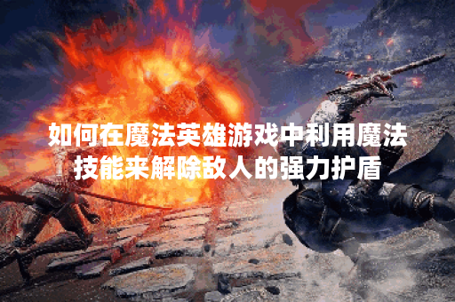 如何在魔法英雄游戏中利用魔法技能来解除敌人的强力护盾？
