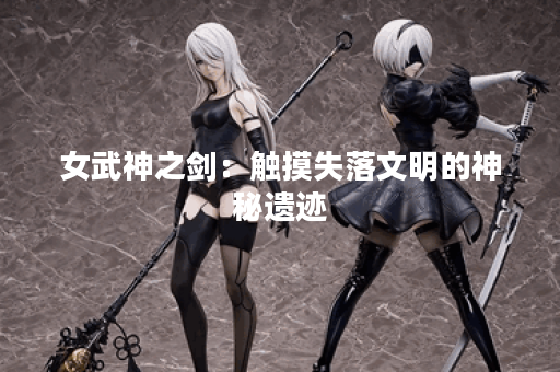 女武神之剑:触摸失落文明的神秘遗迹 女武神之剑:触摸失落文明的神秘遗迹