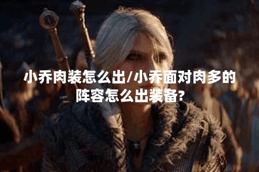 小乔肉装怎么出/小乔面对肉多的阵容怎么出装备? 小乔肉装怎么出/小乔面对肉多的阵容怎么出装备?