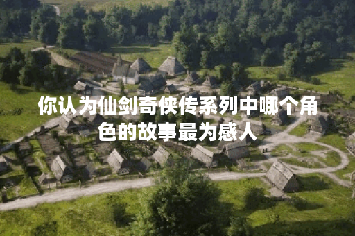 你认为仙剑奇侠传系列中哪个角色的故事最为感人？