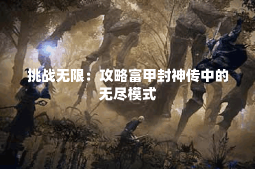 挑战无限：攻略富甲封神传中的无尽模式