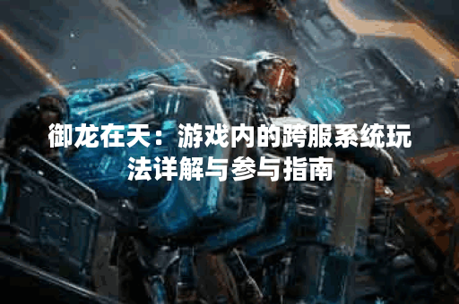 御龙在天：游戏内的跨服系统玩法详解与参与指南