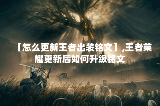 【怎么更新王者出装铭文】,王者荣耀更新后如何升级铭文