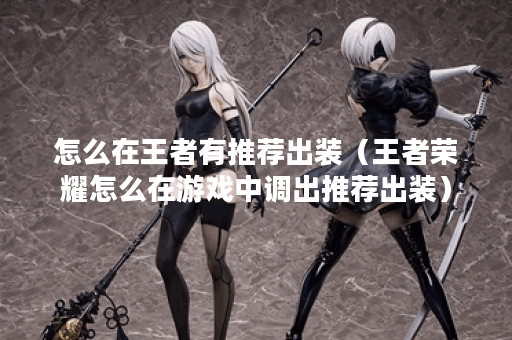 怎么在王者有推荐出装（王者荣耀怎么在游戏中调出推荐出装）