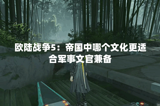欧陆战争5：帝国中哪个文化更适合军事文官兼备？