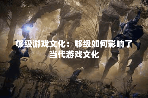 够级游戏文化：够级如何影响了当代游戏文化？