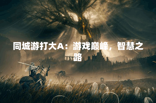 同城游打大A：游戏巅峰，智慧之路？