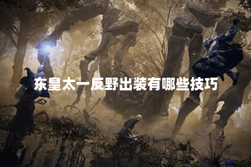 东皇太一反野出装有哪些技巧？如何选择最佳装备？