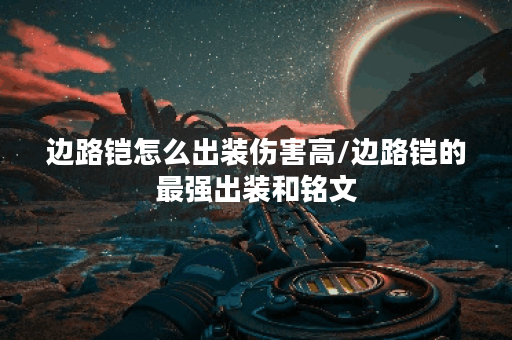 边路铠怎么出装伤害高/边路铠的最强出装和铭文