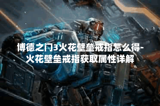 博德之门3火花壁垒戒指怎么得-火花壁垒戒指获取属性详解