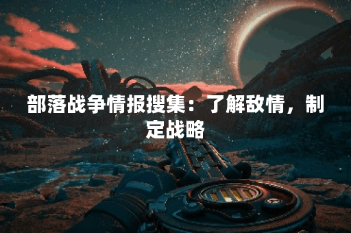 部落战争情报搜集：了解敌情，制定战略