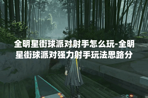 全明星街球派对射手怎么玩-全明星街球派对强力射手玩法思路分析 全明星街球派对射手怎么玩-全明星街球派对强力射手玩法思路分析