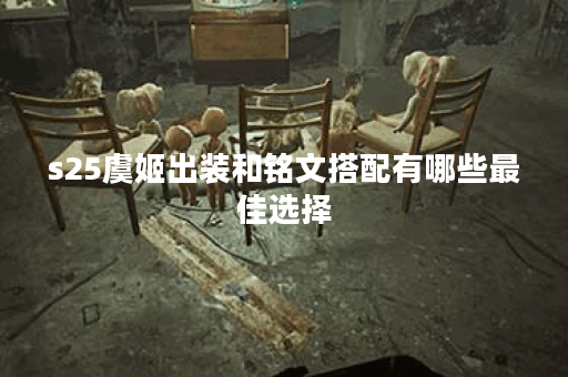 s25虞姬出装和铭文搭配有哪些最佳选择？