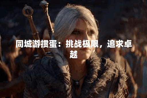 同城游掼蛋：挑战极限，追求卓越