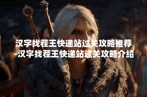 汉字找茬王快递站过关攻略推荐-汉字找茬王快递站过关攻略介绍