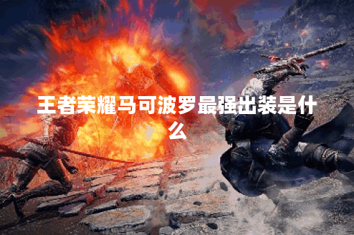 王者荣耀马可波罗最强出装是什么？如何选择最佳装备？