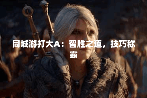 同城游打大A：智胜之道，技巧称霸