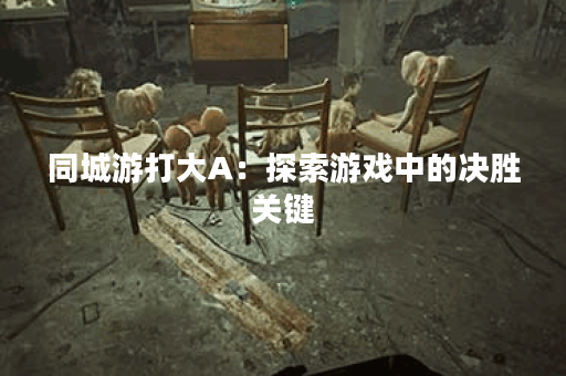 同城游打大A：探索游戏中的决胜关键