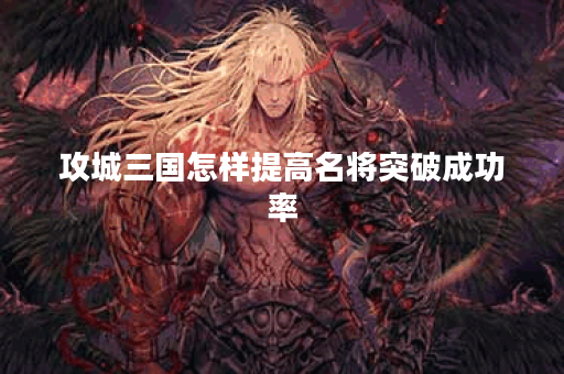 攻城三国怎样提高名将突破成功率 攻城三国怎样提高名将突破成功率
