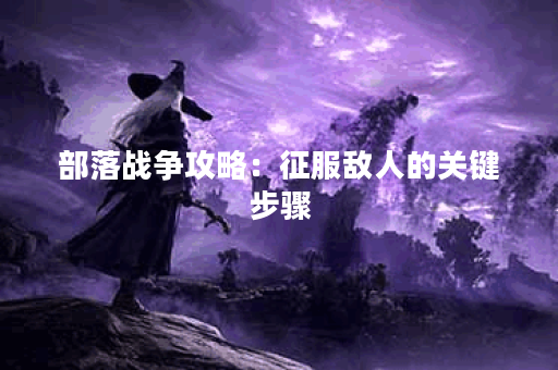 部落战争攻略：征服敌人的关键步骤