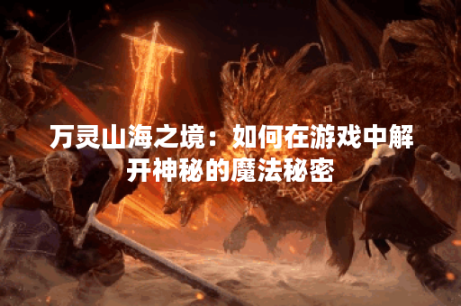万灵山海之境：如何在游戏中解开神秘的魔法秘密？