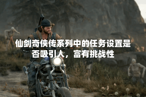 仙剑奇侠传系列中的任务设置是否吸引人，富有挑战性？