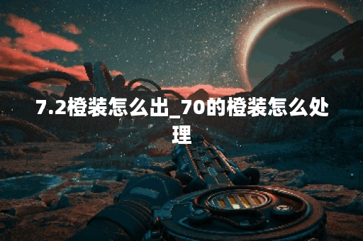 7.2橙装怎么出_70的橙装怎么处理 7.2橙装怎么出_70的橙装怎么处理