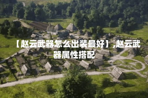 【赵云武器怎么出装最好】,赵云武器属性搭配