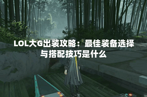 LOL大G出装攻略：最佳装备选择与搭配技巧是什么？