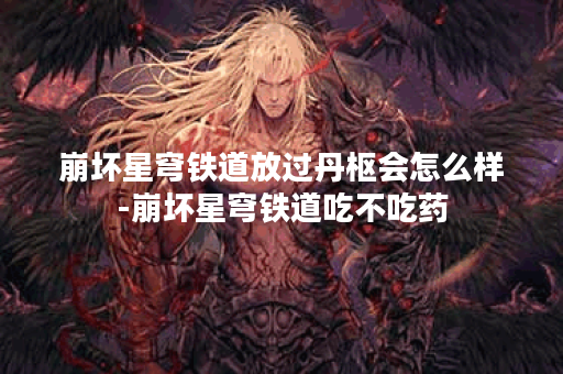 崩坏星穹铁道放过丹枢会怎么样-崩坏星穹铁道吃不吃药 崩坏星穹铁道放过丹枢会怎么样-崩坏星穹铁道吃不吃药