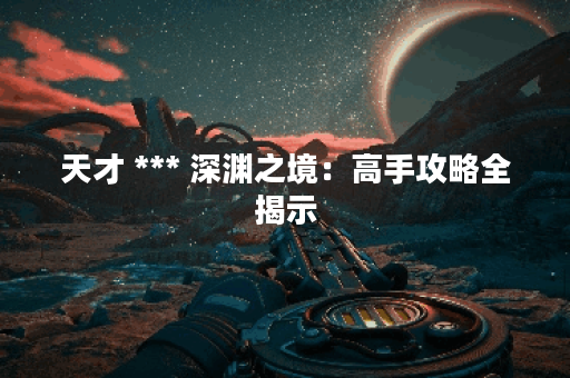 天才 *** 深渊之境：高手攻略全揭示