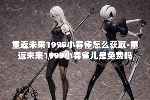 重返未来1999小春雀怎么获取-重返未来1999小春雀儿是免费吗