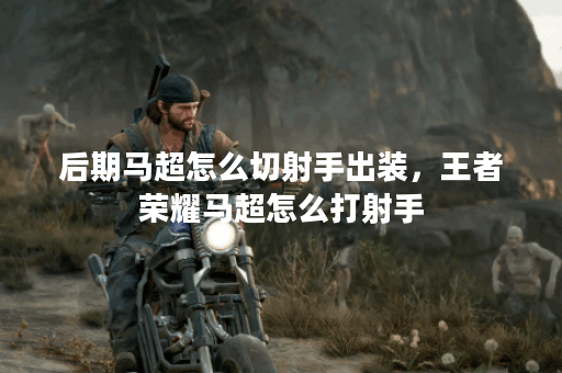 后期马超怎么切射手出装,王者荣耀马超怎么打射手 后期马超怎么切射手出装,王者荣耀马超怎么打射手