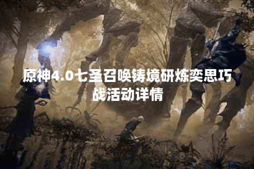 原神4.0七圣召唤铸境研炼奕思巧战活动详情