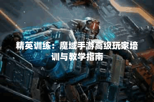 精英训练：魔域手游高级玩家培训与教学指南