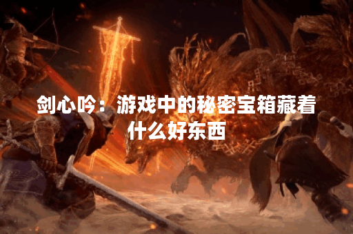 剑心吟：游戏中的秘密宝箱藏着什么好东西？