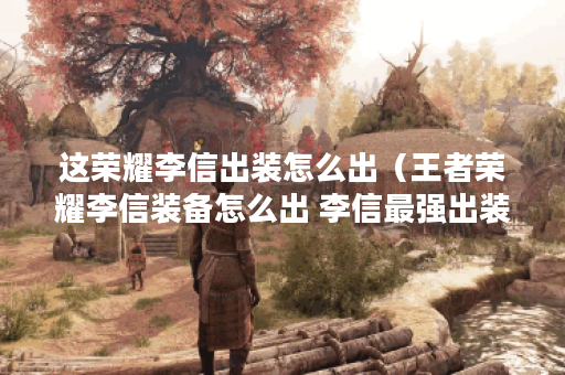 这荣耀李信出装怎么出（王者荣耀李信装备怎么出 李信最强出装推荐）