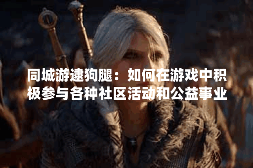 同城游逮狗腿：如何在游戏中积极参与各种社区活动和公益事业？