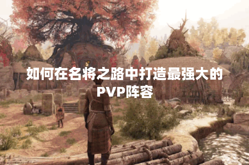 如何在名将之路中打造最强大的PVP阵容？