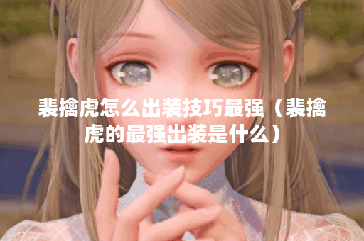 裴擒虎怎么出装技巧最强（裴擒虎的最强出装是什么）