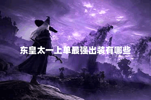 东皇太一上单最强出装有哪些？如何选择最佳装备？