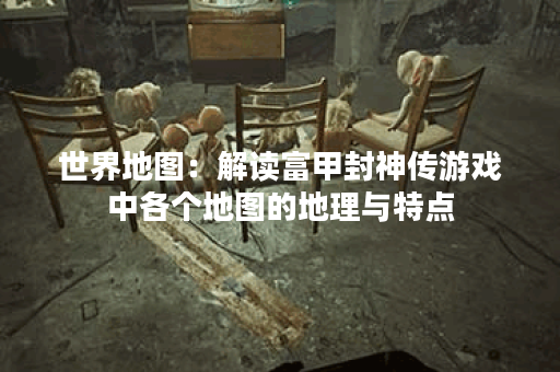 世界地图:解读富甲封神传游戏中各个地图的地理与特点 世界地图:解读富甲封神传游戏中各个地图的地理与特点