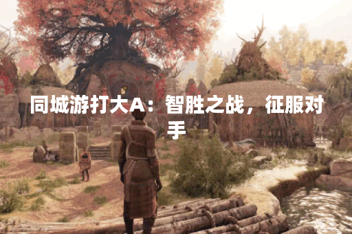 同城游打大A：智胜之战，征服对手？