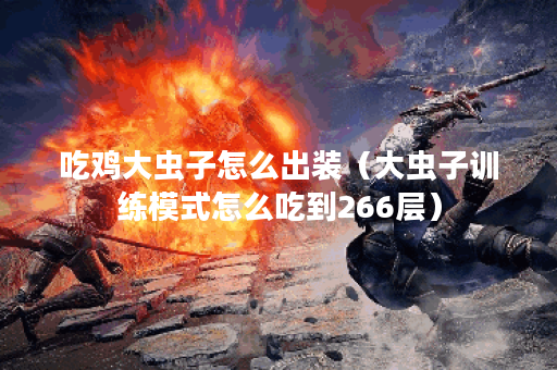 吃鸡大虫子怎么出装（大虫子训练模式怎么吃到266层）